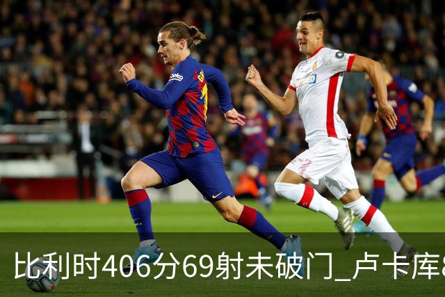 比利时406分69射未破门 卢卡库8场球荒上一球还是2018