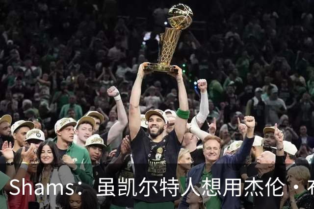 Shams：虽凯尔特人想用杰伦·布朗换字母 但球队并没有在兜售他